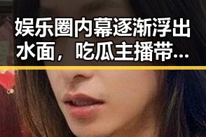 娱乐圈内幕逐渐浮出水面,吃瓜主播带来最新动态
