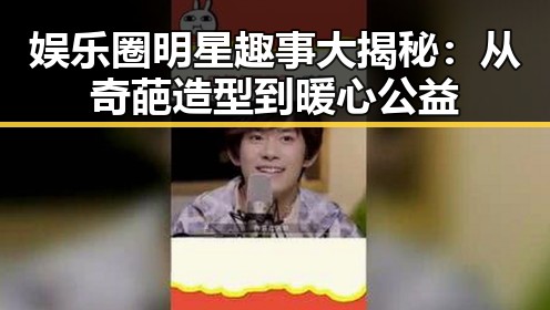 娱乐圈明星趣事大揭秘:从奇葩造型到暖心公益