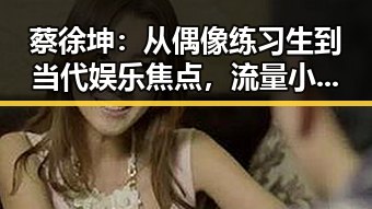 蔡徐坤:从偶像练习生到当代娱乐焦点,流量小生的不断蜕变