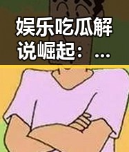 娱乐吃瓜解说崛起：背后深层次的文化现象与影响分析