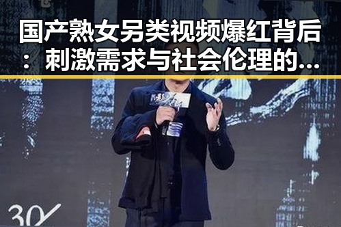 国产熟女另类视频爆红背后:刺激需求与社会伦理的博弈