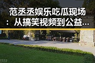 范丞丞娱乐吃瓜现场：从搞笑视频到公益行动全面展现多面魅力