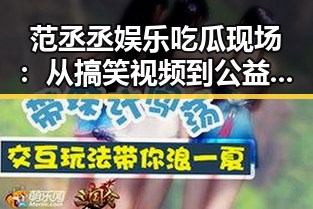 范丞丞娱乐吃瓜现场：从搞笑视频到公益行动全面展现多面魅力